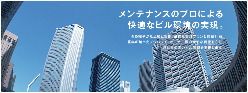 メンテナンスのプロによる快適なビル環境の実現。きめ細やかな点検と診断、最適な管理プランと修繕計画。長年の培ったノウハウで、オーナー様の大切な資産を守り、収益性の高いビル管理を実現します。