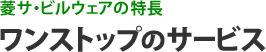 菱サ・ビルウェアの特長 ワンストップのサービス