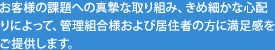 お客様の課題への真摯な取り組み、きめ細かな心配りによって、管理組合様および居住者の方に満足感をご提供します。