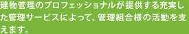 建物管理のプロフェッショナルが提供する充実した管理サービスによって、管理組合様の活動を支えます。